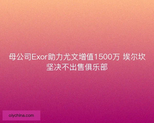 母公司Exor助力尤文增值1500万 埃尔坎坚决不出售俱乐部