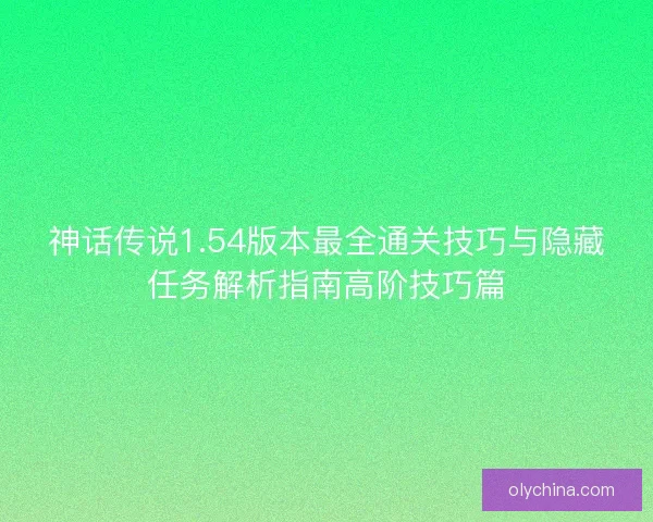 神话传说1.54版本最全通关技巧与隐藏任务解析指南高阶技巧篇