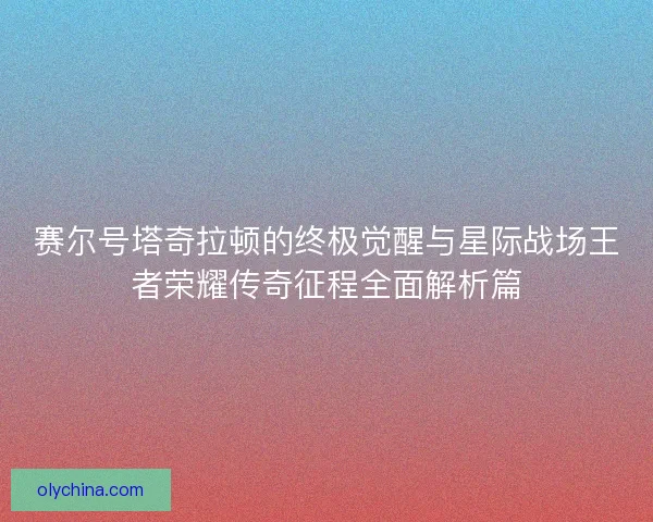 赛尔号塔奇拉顿的终极觉醒与星际战场王者荣耀传奇征程全面解析篇