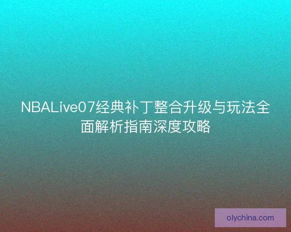 NBALive07经典补丁整合升级与玩法全面解析指南深度攻略
